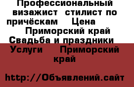 Профессиональный визажист, стилист по причёскам  › Цена ­ 2 000 - Приморский край Свадьба и праздники » Услуги   . Приморский край